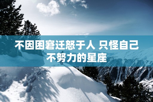 不因困窘迁怒于人 只怪自己不努力的星座
