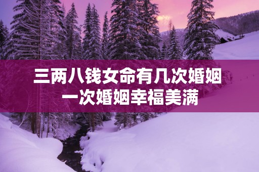 三两八钱女命有几次婚姻 一次婚姻幸福美满