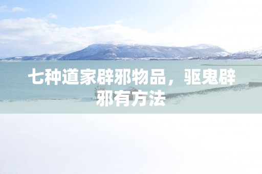 七种道家辟邪物品，驱鬼辟邪有方法