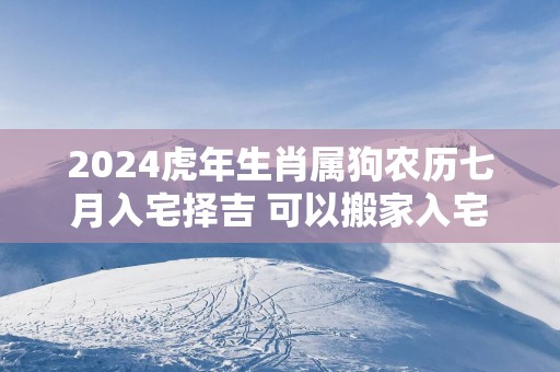 2024虎年生肖属狗农历七月入宅择吉 可以搬家入宅的日子