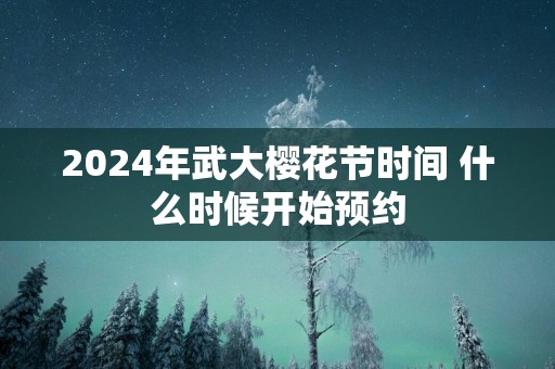 2024年武大樱花节时间 什么时候开始预约