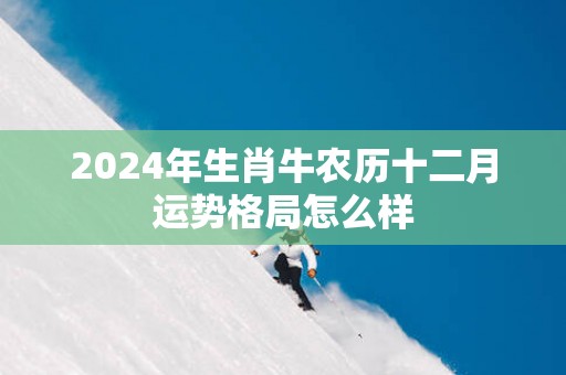 2025年生肖牛农历十二月运势格局怎么样