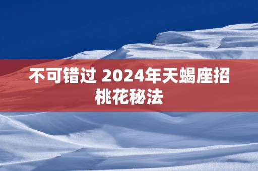 不可错过 2025年天蝎座招桃花秘法