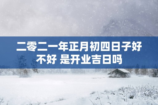 二零二一年正月初四日子好不好 是开业吉日吗