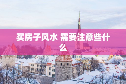 买房子风水 需要注意些什么