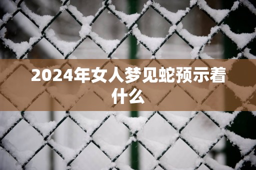 2025年女人梦见蛇预示着什么