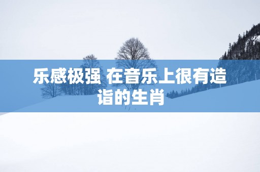 乐感极强 在音乐上很有造诣的生肖