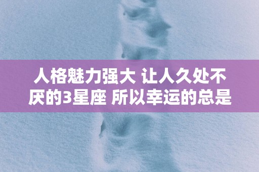 人格魅力强大 让人久处不厌的3星座 所以幸运的总是他们