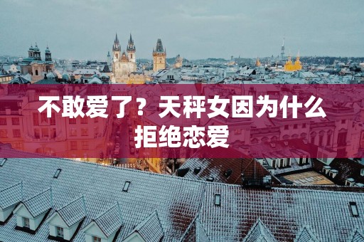 不敢爱了？天秤女因为什么拒绝恋爱