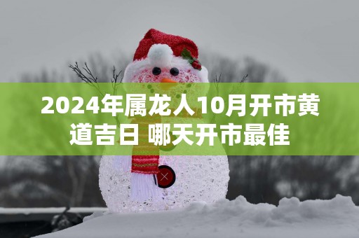 2025年属龙人10月开市黄道吉日 哪天开市最佳