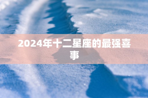 2024年十二星座的最强喜事