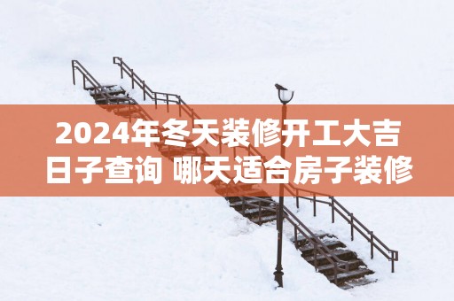 2025年冬天装修开工大吉日子查询 哪天适合房子装修