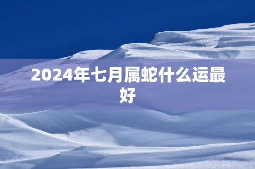 2025年七月属蛇什么运最好