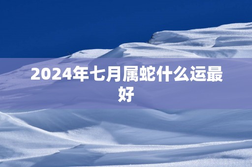 2024年七月属蛇什么运最好