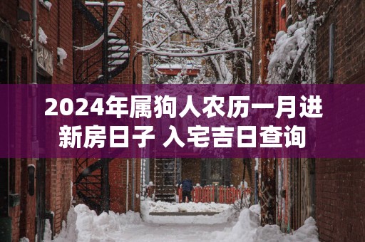 2024年属狗人农历一月进新房日子 入宅吉日查询