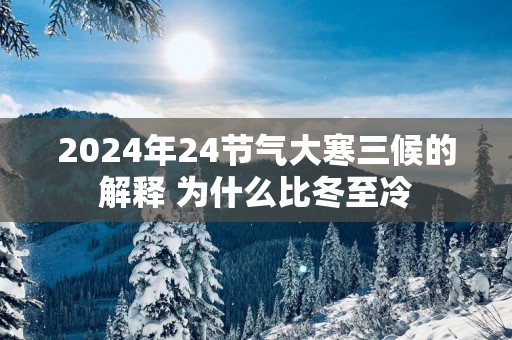 2025年24节气大寒三候的解释 为什么比冬至冷