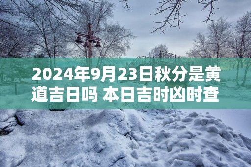 2025年9月23日秋分是黄道吉日吗 本日吉时凶时查询