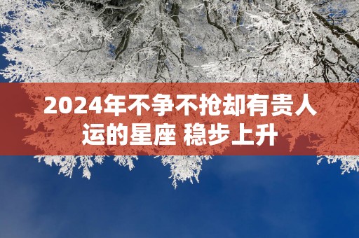 2025年不争不抢却有贵人运的星座 稳步上升