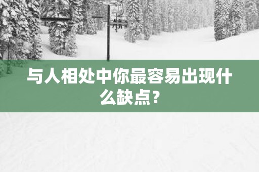 与人相处中你最容易出现什么缺点？