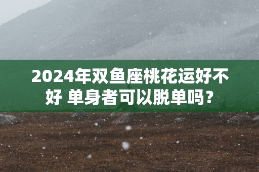 2025年双鱼座桃花运好不好 单身者可以脱单吗？