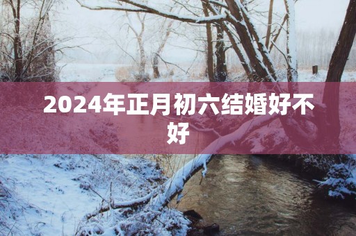 2025年正月初六结婚好不好
