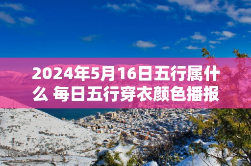 2025年5月16日五行属什么 每日五行穿衣颜色播报