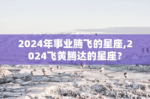 2025年事业腾飞的星座,2025飞黄腾达的星座？