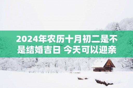 2025年农历十月初二是不是结婚吉日 今天可以迎亲吗