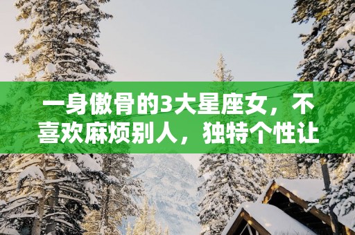 一身傲骨的3大星座女，不喜欢麻烦别人，独特个性让人难忘