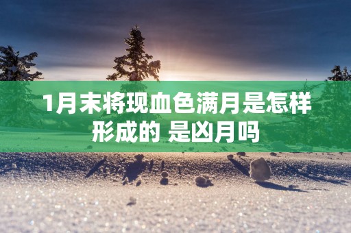 1月末将现血色满月是怎样形成的 是凶月吗