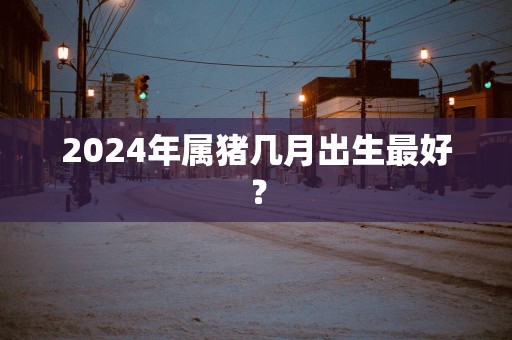 2025年属猪几月出生最好？