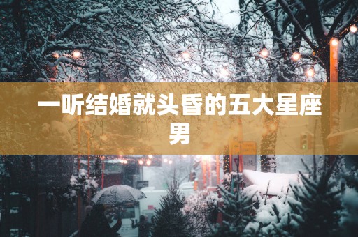 一听结婚就头昏的五大星座男