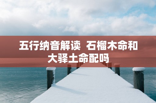 五行纳音解读  石榴木命和大驿土命配吗