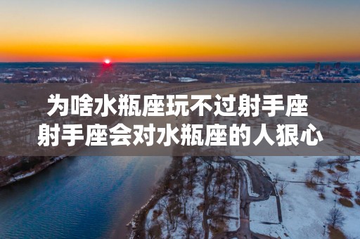 为啥水瓶座玩不过射手座 射手座会对水瓶座的人狠心吗