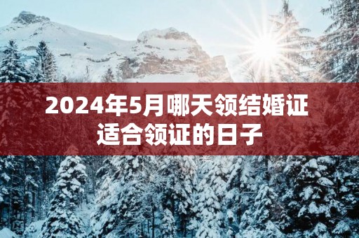 2025年5月哪天领结婚证 适合领证的日子