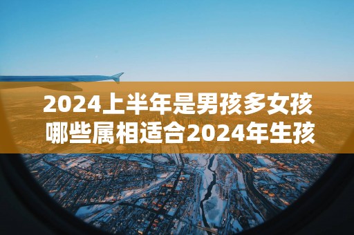 2025上半年是男孩多女孩 哪些属相适合2025年生孩子