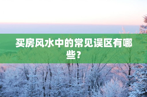 买房风水中的常见误区有哪些？
