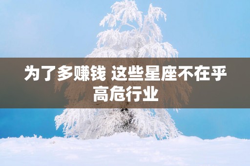 为了多赚钱 这些星座不在乎高危行业