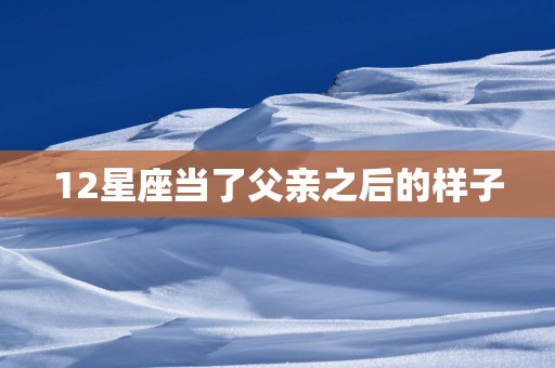 12星座当了父亲之后的样子
