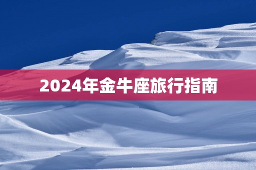 2025年金牛座旅行指南