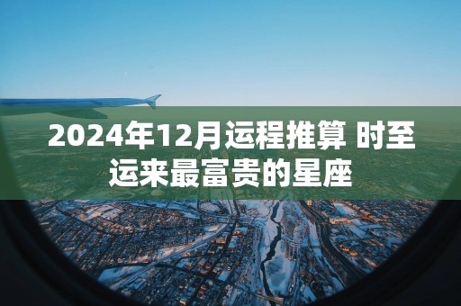 2025年12月运程推算 时至运来最富贵的星座