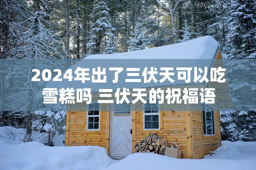 2025年出了三伏天可以吃雪糕吗 三伏天的祝福语