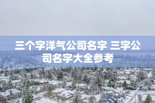 三个字洋气公司名字 三字公司名字大全参考