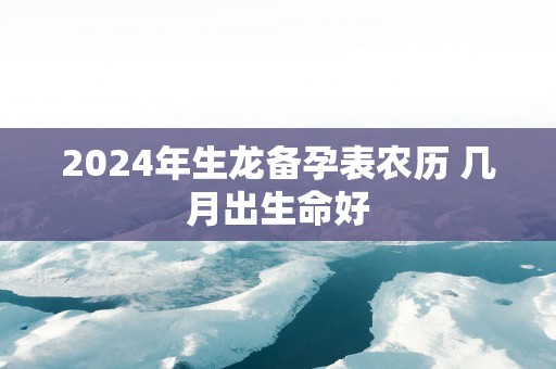 2025年生龙备孕表农历 几月出生命好