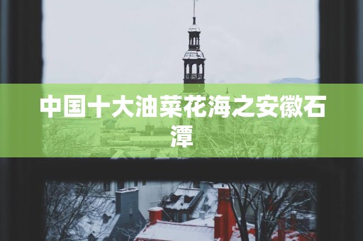 中国十大油菜花海之安徽石潭