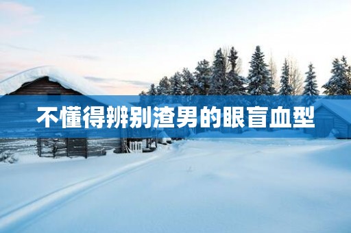 不懂得辨别渣男的眼盲血型