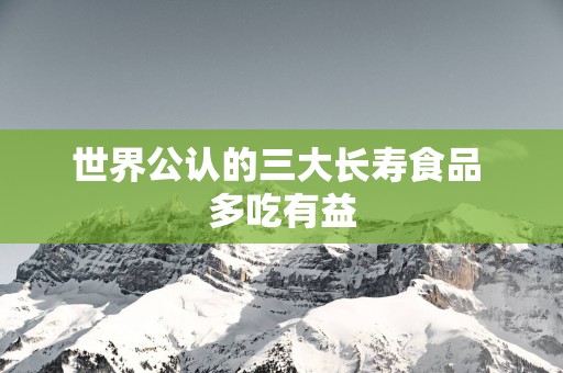 世界公认的三大长寿食品 多吃有益