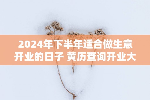 2025年下半年适合做生意开业的日子 黄历查询开业大吉日子免费