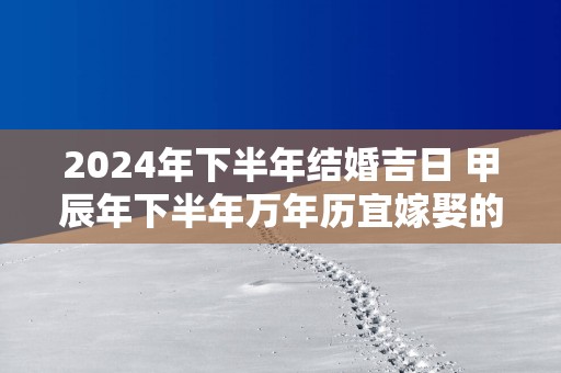 2025年下半年结婚吉日 甲辰年下半年万年历宜嫁娶的日子