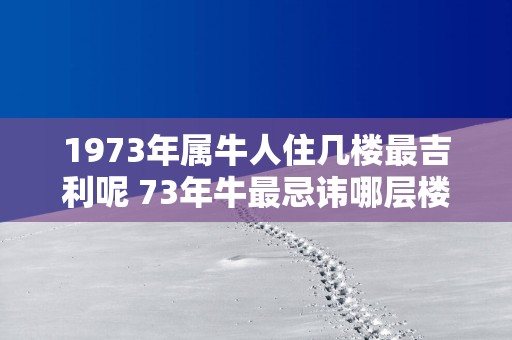 1973年属牛人住几楼最吉利呢 73年牛最忌讳哪层楼